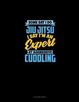 Some Say I Do Jiu Jitsu I Say I'm An Expert At Aggressive Cuddling
