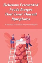 Delicious Fermented Foods Recipes That Treat Thyroid Symptoms: A Recipe Guide To Improve Health