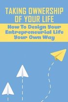 Taking Ownership Of Your Life: How To Design Your Entrepreneurial Life Your Own Way