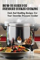 How-To Guide For Pressure Cooker Cooking: Fast And Healthy Recipes For Your Favorite Pressure Cooker