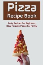 Pizza Recipe Book: Tasty Recipes For Beginners, How To Make Pizzas For Family