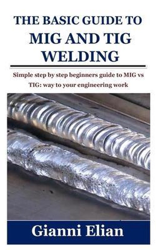 The Basic Guide To MIG And TIG Welding Simple Step By Step Beginners Guide To MIG Vs Bol Com