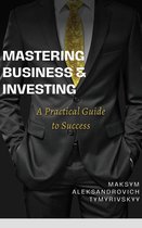 Mastering Business & Investing : A Practical Guide to Success