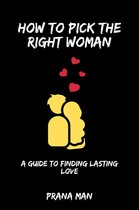 How to Pick the Right Woman—A Guide to Finding Lasting Love