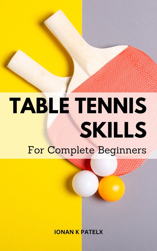 Table Tennis Skills For Complete Beginners (ebook), Ionan K Patelx