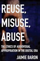 Reuse, Misuse, Abuse The Ethics of Audiovisual Appropriation in the Digital Era
