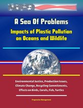A Sea Of Problems: Impacts of Plastic Pollution on Oceans and Wildlife - Environmental Justice, Production Issues, Climate Change, Recycling Commitments, Effects on Birds, Corals, Fish, Turtles