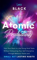 Atomic Productivity: Train Your Brain to Like Doing Hard Tasks Without Exhausting Your Self-Discipline Through Behavior Hacks and Small but Lasting Habits