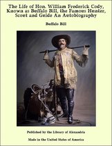 The Life of Hon. William Frederick Cody, Known as Buffalo Bill, the Famous Hunter, Scout and Guide An Autobiography