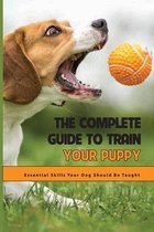 The Complete Guide To Train Your Puppy- Essential Skills Your Dog Should Be Taught