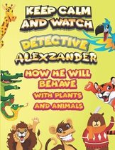 keep calm and watch detective Alexzander how he will behave with plant and animals