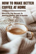 How To Make Better Coffee At Home Discover The Secrets To Making Coffee Like A Barista