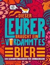 Dieser Lehrer braucht ein verdammtes Bier: Ein Schimpfmalbuch fur Erwachsene