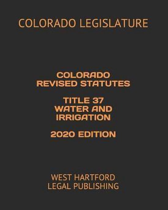 Colorado Revised Statutes Title 37 Water and Irrigation 2020 Edition