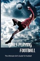 Girls Playing Football: The Ultimate Girl's Guide To Football