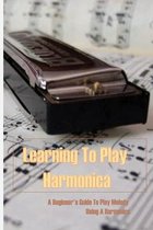 Learning To Play Harmonica: A Beginner's Guide To Play Melody Using A Harmonica