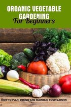 Organic Vegetable Gardening For Beginners: How To Plan, Design And Maintain Your Garden