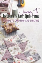 Journey To Inspired Art Quilting A Guide To Creating And Quilting