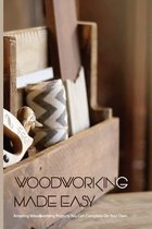 Woodworking Made Easy- Amazing Woodworking Projects You Can Complete On Your Own