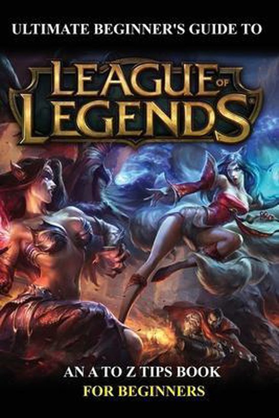 Ultimate Beginner's Guide To League Of Legends An A To Z Tips Book For