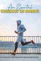 An Essential Guidebook On Running: The Training Guide To Run Properly, Get In Shape And Enjoy Your Body