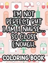 I'm Not Perfect But I Am A Nurse... So Close Enough. Nurse Coloring Book