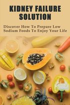 Kidney Failure Solution: Discover How To Prepare Low Sodium Foods To Enjoy Your Life