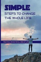 Simple Steps To Change The Whole Life: Practical Advice For All Area Of Life