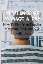 Challenge Of Manage A Day: How To Plan Your Day For Maximum Productivity & Totally Focus