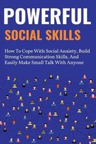 Powerful Social Skills: How To Cope With Social Anxiety, Build Strong Communication Skills, And Easily Make Small Talk With Anyone