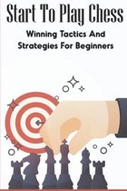 Start To Play Chess: Winning Tactics And Strategies For Beginners