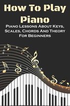 How To Play Piano: Piano Lessons About Keys, Scales, Chords And Theory For Beginners