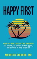 Happy First How to Win Life in the Moment, at Home, at Work, at the Gym, and Even in the Kitchen
