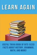 Learn Again: Useful Trivia Book Of Bite-Sized Facts About History, Grammar, Math, And More!