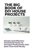 The Big Book Of DIY House Projects: Simple And Effective Household Hacks To Increase Productivity And Save Time And Money