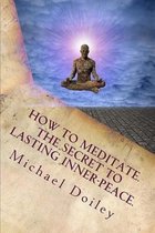 How to Meditate. The Secret to Lasting Inner-Peace.