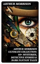 Arthur Morrison Ultimate Collection: 80+ Mysteries, Detective Stories & Dark Fantasy Tales