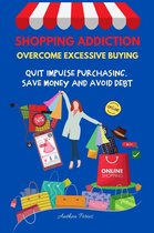 Addictions - Shopping Addiction: Overcome Excessive Buying. Quit Impulse Purchasing, Save Money And Avoid Debt