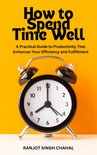 How to Spend Time Well: A Practical Guide to Productivity That Enhances Your Efficiency and Fulfillment