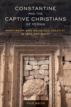 Constantine and the Captive Christians of Persia – Martyrdom and Religious Identity in Late Antiquity