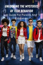 Unlocking the Mysteries of Teen Behavior: a Guide for Parents and Educators