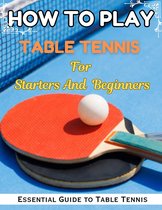 How To Play Table Tennis For Beginners, Essential Guide to Table Tennis