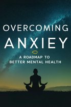 Overcoming Anxiety: A Roadmap To Better Mental Health
