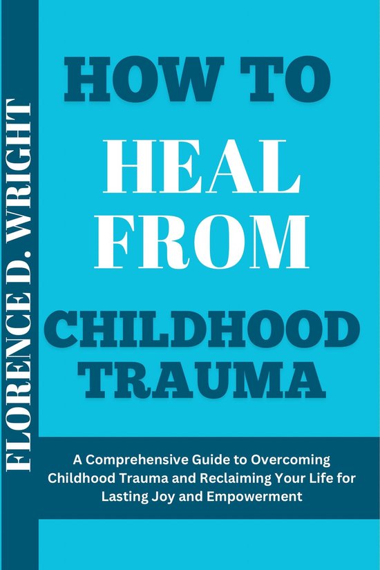HOW TO HEAL FROM CHILDHOOD TRAUMA (ebook), Florence D Wright