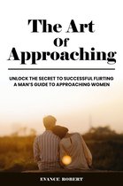 The Art Of Approaching: Unlock The Secret To Successful Flirting A Man's Guide To Approaching Women