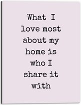 WallClassics - Dibond - Tekst: ''What I Love Most About My Home Is Who I Share It With'' Roze - 30x40 cm Foto op Aluminium (Met Ophangsysteem)
