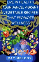 Live In Healthy Abundance: Vibrant Vegetable Recipes That Promote Wellness