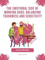 The Emotional Side of Working Dads: Balancing Toughness and Sensitivity