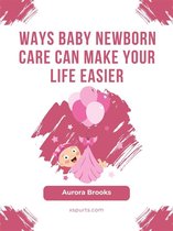 Ways Baby Newborn Care Can Make Your Life Easier