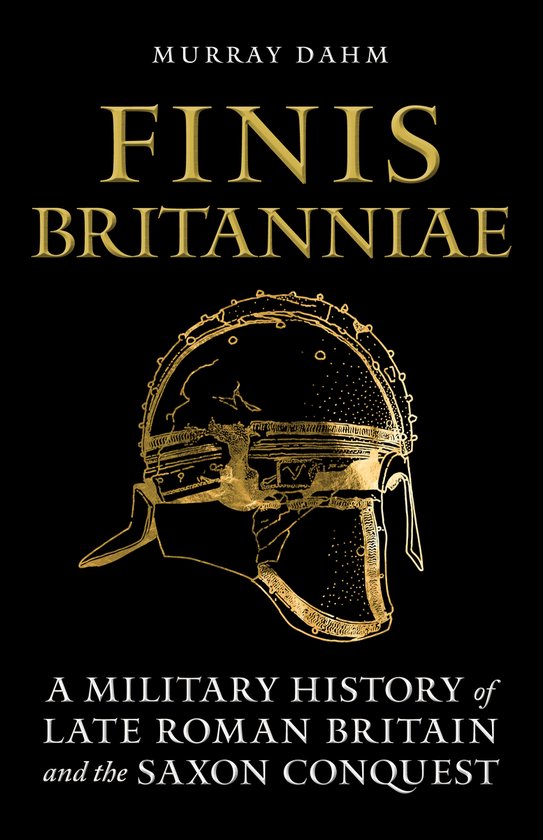 Boekcover met gouden Romeinse helm en tekst 'FINIS BRITANNIAE: A MILITARY HISTORY of LATE ROMAN BRITAIN and the SAXON CONQUEST' door Murray Dahm.